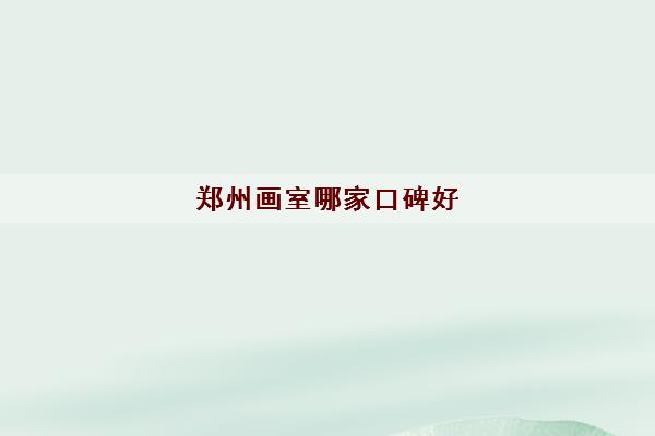 郑州画室哪家口碑好(2022郑州画室最新排名名单)