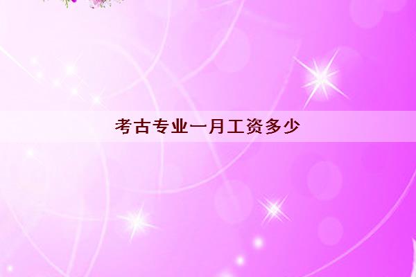 考古专业一月工资多少(考古专业排名大学) 考古专业一月工资多少(考古专业排名大学)