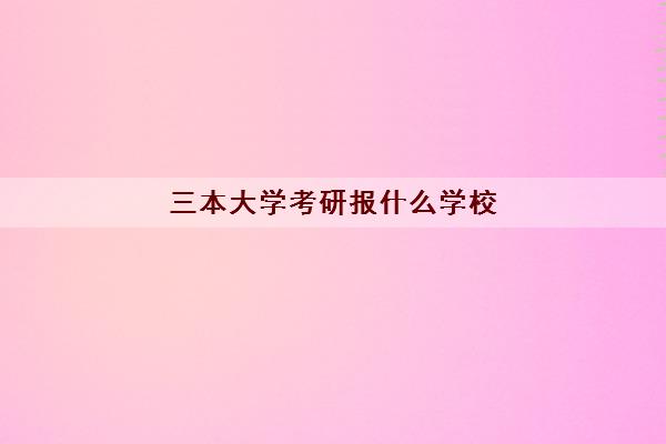 三本大学考研报什么学校(三本大学最低分数线)