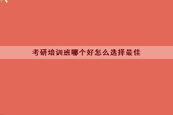 考研培训班哪个好怎么选择最佳(费用大概多少)