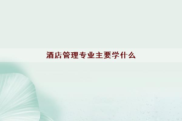 酒店管理专业主要学什么(考研考什么专业) 酒店管理专业主要学什么(考研考什么专业)