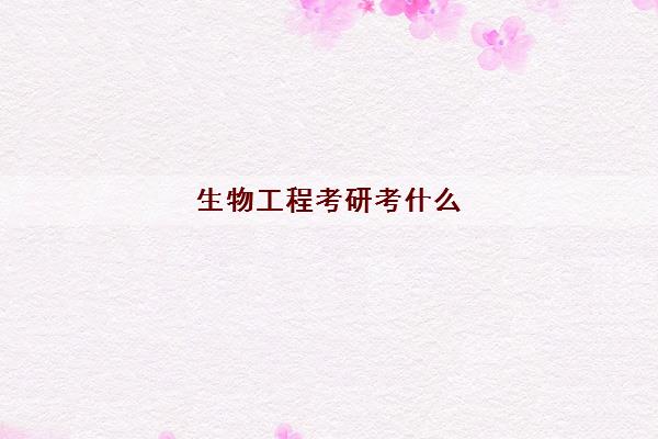 生物工程考研考什么(考研哪个学校好)