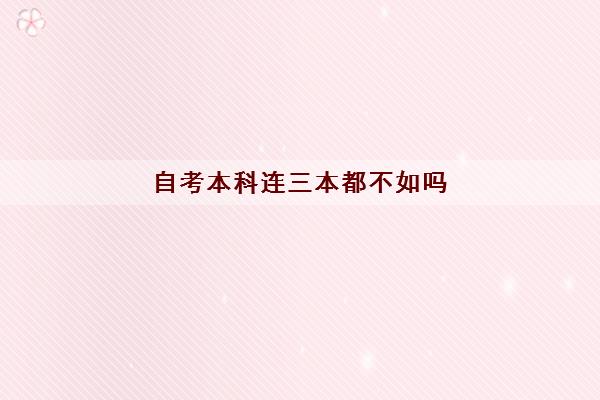 自考本科连三本都不如吗(文凭认可度高吗) 自考本科连三本都不如吗(文凭认可度高吗)