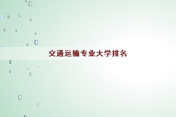 交通运输专业大学排名(就业方向及前景) 交通运输专业大学排名(就业方向及前景)