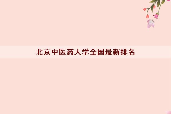 北京中医药大学全国最新排名(录取分数线2021)