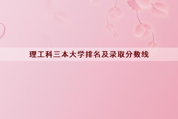 理工科三本大学排名及录取分数线(三本大学学费)