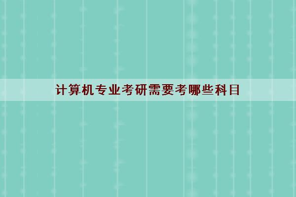 计算机专业考研需要考哪些科目(考研学校推荐)