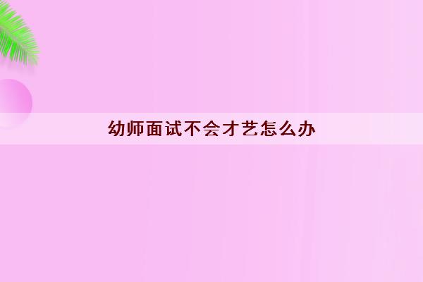 幼师面试不会才艺怎么办(幼师资格证面试技巧) 幼师面试不会才艺怎么办(幼师资格证面试技巧)