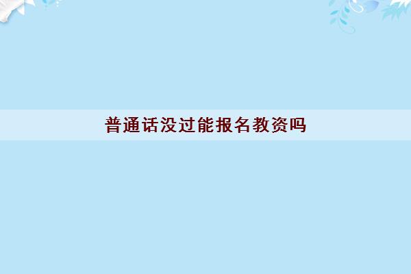 普通话没过能报名教资吗(当老师普通话要几级)