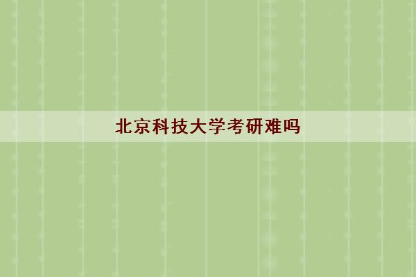 北京科技大学考研难吗(2022研究生录取分数线) 北京科技大学考研难吗(2022研究生录取分数线)