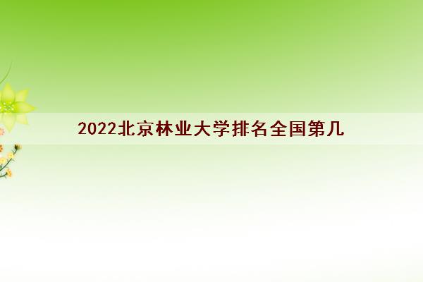 2022北京林业大学排名全国第几(录取分数线2021) 2022北京林业大学排名全国第几(录取分数线2021)