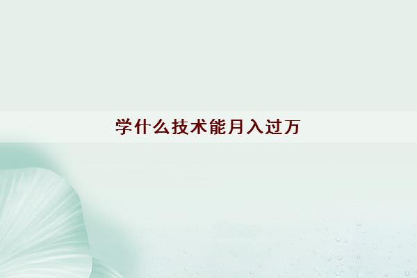 学什么技术能月入过万(学什么技术时间短就业快)