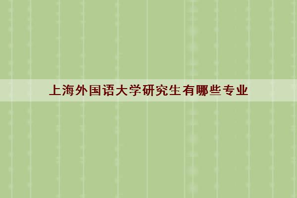 上海外国语大学研究生有哪些专业(研究生分数线2022)