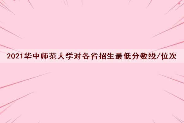 2021华中师范大学对各省招生最低分数线/位次(2022最新公布一览表)
