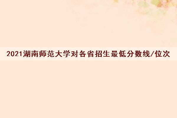 2021湖南师范大学对各省招生最低分数线/位次(2022最新公布一览表)