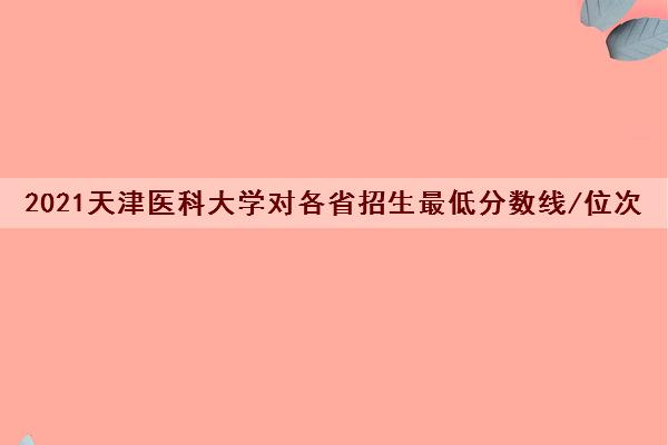 2021天津医科大学对各省招生最低分数线/位次(2022最新公布一览表)