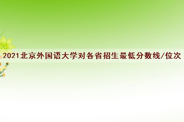 2021北京外国语大学对各省招生最低分数线/位次(2022最新公布一览表)