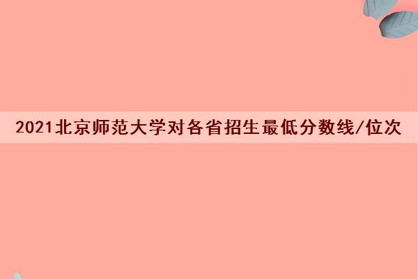 2021北京师范大学对各省招生最低分数线/位次(2022最新公布一览表)