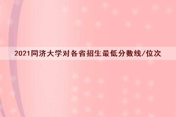 2021同济大学对各省招生最低分数线/位次(2022最新公布一览表)