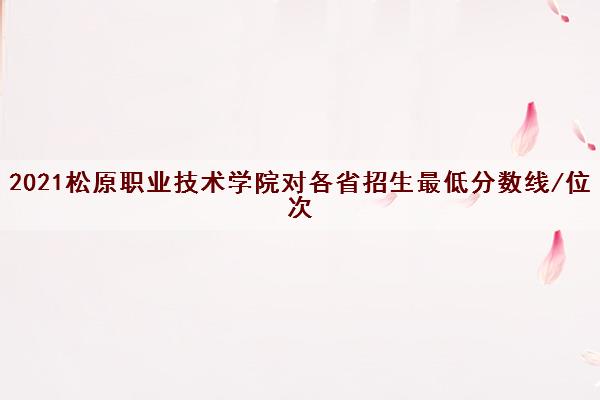2021松原职业技术学院对各省招生最低分数线/位次(2022最新公布一览表) 2021松原职业技术学院对各省招生最低分数线/位次(2022最新公布一览表)