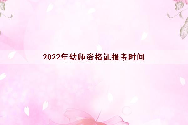 2022年幼师资格证报考时间(需要什么学历) 2022年幼师资格证报考时间(需要什么学历)