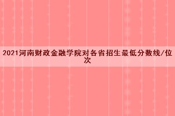 2021河南财政金融学院对各省招生最低分数线/位次(2022最新公布一览表)