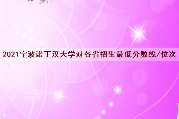 2021宁波诺丁汉大学对各省招生最低分数线/位次(2022最新公布一览表)