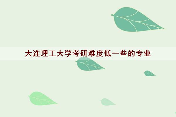 大连理工大学考研难度低一些的专业(考研分数线2022) 大连理工大学考研难度低一些的专业(考研分数线2022)
