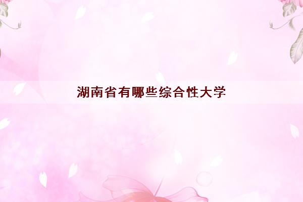湖南省有哪些综合性大学(湖南省最好的十所大学)