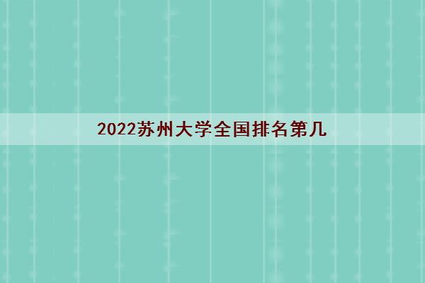 2022苏州大学全国排名第几(苏州大学专业一览表)