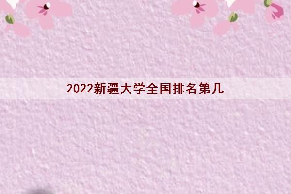 2022新疆大学全国排名第几(最新录取分数线)