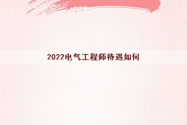 2022电气工程师待遇如何(需要考什么证)