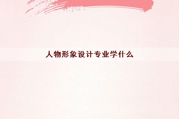 人物形象设计专业学什么(就业前景如何)