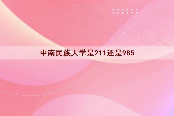 中南民族大学是211还是985(录取分数线2021) 中南民族大学是211还是985(录取分数线2021)