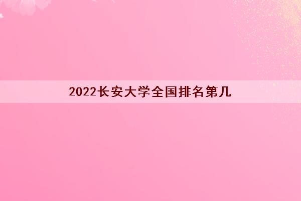 2022长安大学全国排名第几(录取分数线2021)