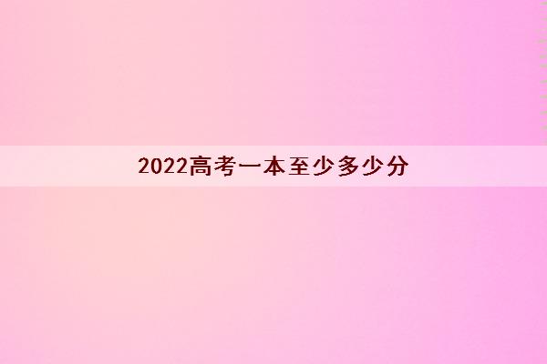 2022高考一本至少多少分(高考一本有哪些学校)