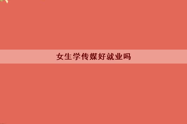 女生学传媒好就业吗(传媒学哪个专业好)