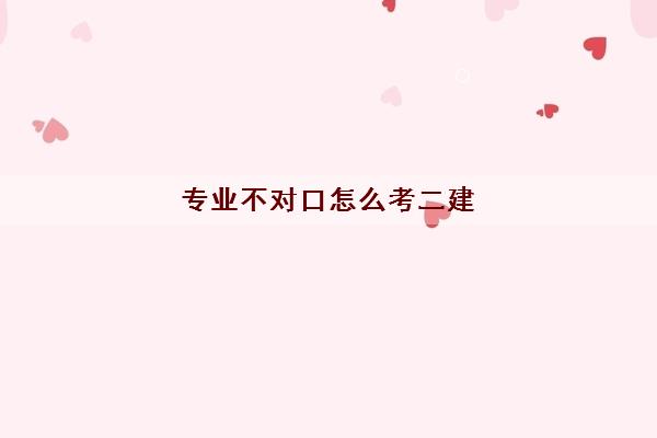 专业不对口怎么考二建(考二建有什么用)