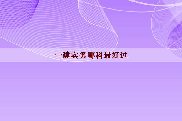 一建实务哪科最好过(专业类别什么方向)