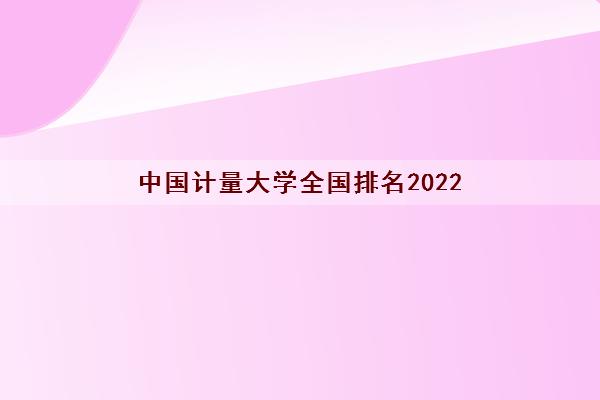 中国计量大学全国排名2022(是一本还是二本) 中国计量大学全国排名2022(是一本还是二本)