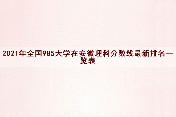 2021年全国985大学在安徽理科分数线最新排名一览表