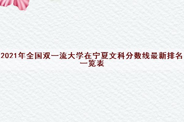 2021年全国双一流大学在宁夏文科分数线最新排名一览表