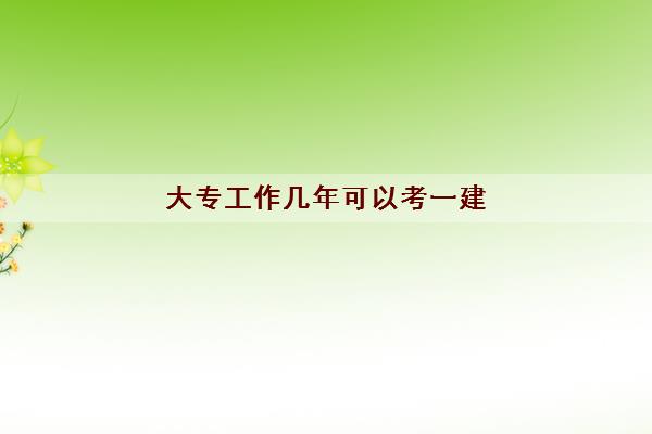 大专工作几年可以考一建(值得考吗报考条件) 大专工作几年可以考一建(值得考吗报考条件)
