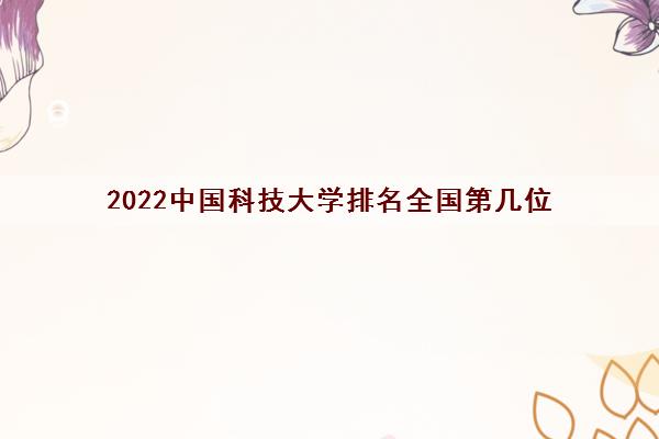 2022中国科技大学排名全国第几位(有什么好专业) 2022中国科技大学排名全国第几位(有什么好专业)