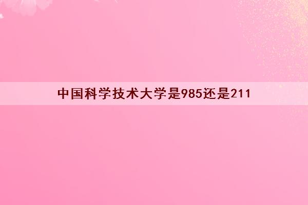 中国科学技术大学是985还是211(录取分数线2021)