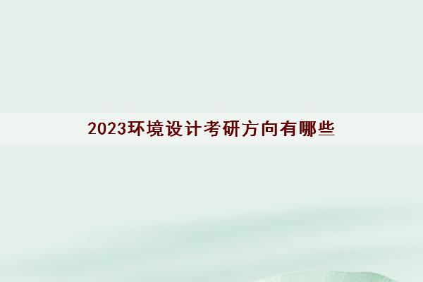2023环境设计考研方向有哪些(最新考研学校排名)