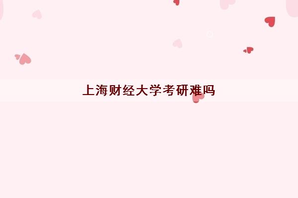 上海财经大学考研难吗(研究生分数线2022一览表) 上海财经大学考研难吗(研究生分数线2022一览表)