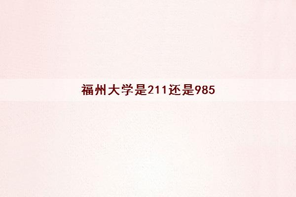 福州大学是211还是985(录取分数线2021一览表) 福州大学是211还是985(录取分数线2021一览表)