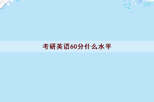 考研英语60分什么水平(英语几乎没基础可以考研么)