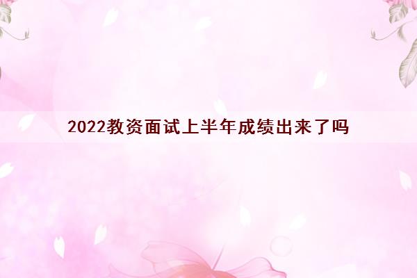 2022教资面试上半年成绩出来了吗(查询入口是什么)